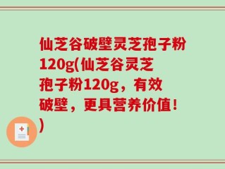仙芝谷破壁灵芝孢子粉120g(仙芝谷灵芝孢子粉120g，有效破壁，更具营养价值！)