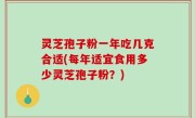 灵芝孢子粉一年吃几克合适(每年适宜食用多少灵芝孢子粉？)