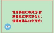 甘蔗姜丝红枣灵芝(甘蔗姜丝红枣灵芝合力：强健身体从口中开始)