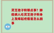 灵芝孢子粉那点事？肺癌病人吃灵芝孢子粉身上发痒起疙瘩是怎么回事