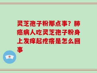 灵芝孢子粉那点事？肺癌病人吃灵芝孢子粉身上发痒起疙瘩是怎么回事
