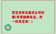 灵芝泡茶文案怎么写好看(享受健康生活，泡一杯灵芝茶！)