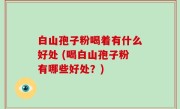 白山孢子粉喝着有什么好处 (喝白山孢子粉有哪些好处？)