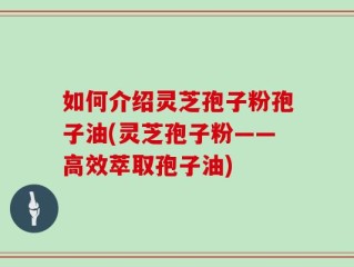 如何介绍灵芝孢子粉孢子油(灵芝孢子粉——高效萃取孢子油)