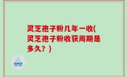 灵芝孢子粉几年一收(灵芝孢子粉收获周期是多久？)