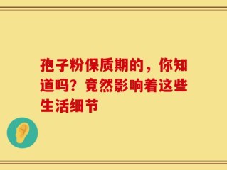 孢子粉保质期的，你知道吗？竟然影响着这些生活细节