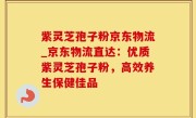紫灵芝孢子粉京东物流_京东物流直达：优质紫灵芝孢子粉，高效养生保健佳品