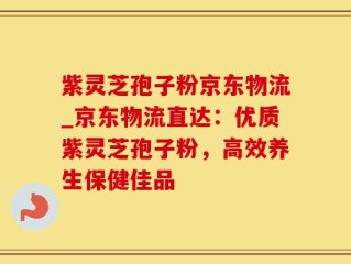 紫灵芝孢子粉京东物流_京东物流直达：优质紫灵芝孢子粉，高效养生保健佳品