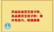 药品标准灵芝孢子粉_高品质灵芝孢子粉：提升免疫力，增强健康