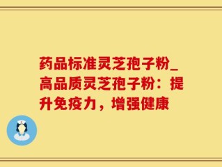 药品标准灵芝孢子粉_高品质灵芝孢子粉：提升免疫力，增强健康