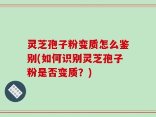 灵芝孢子粉变质怎么鉴别(如何识别灵芝孢子粉是否变质？)