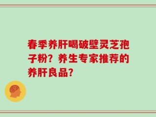 春季养肝喝破壁灵芝孢子粉？养生专家推荐的养肝良品？