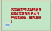 灵芝是否可以治肝病毒感染(灵芝有助于治疗肝病毒感染，研究发现)