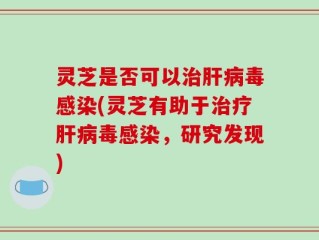 灵芝是否可以治肝病毒感染(灵芝有助于治疗肝病毒感染，研究发现)