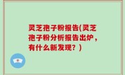 灵芝孢子粉报告(灵芝孢子粉分析报告出炉，有什么新发现？)