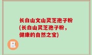 长白山文山灵芝孢子粉(长白山灵芝孢子粉，健康的自然之宝)