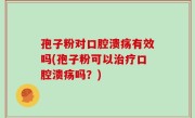 孢子粉对口腔溃疡有效吗(孢子粉可以治疗口腔溃疡吗？)