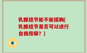 乳腺结节能不能揉胸(乳腺结节是否可以进行自我按摩？)