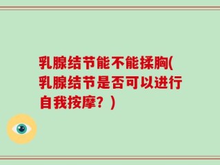 乳腺结节能不能揉胸(乳腺结节是否可以进行自我按摩？)