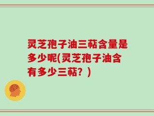 灵芝孢子油三萜含量是多少呢(灵芝孢子油含有多少三萜？)
