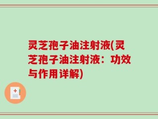 灵芝孢子油注射液(灵芝孢子油注射液：功效与作用详解)