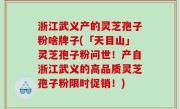 浙江武义产的灵芝孢子粉啥牌子(「天目山」灵芝孢子粉问世！产自浙江武义的高品质灵芝孢子粉限时促销！)