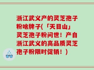 浙江武义产的灵芝孢子粉啥牌子(「天目山」灵芝孢子粉问世！产自浙江武义的高品质灵芝孢子粉限时促销！)