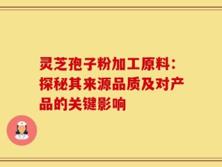 灵芝孢子粉加工原料：探秘其来源品质及对产品的关键影响