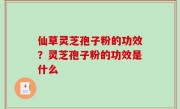 仙草灵芝孢子粉的功效？灵芝孢子粉的功效是什么
