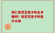 同仁堂灵芝孢子粉含多糖吗？真灵芝孢子粉是什么味