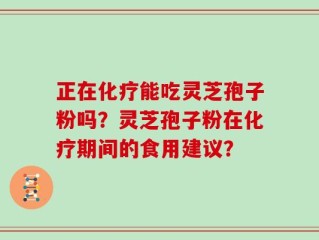 正在化疗能吃灵芝孢子粉吗？灵芝孢子粉在化疗期间的食用建议？