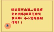 喝完灵芝水第二天头疼怎么回事(喝灵芝水引发头疼？小心营养品副作用！)