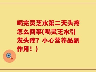 喝完灵芝水第二天头疼怎么回事(喝灵芝水引发头疼？小心营养品副作用！)