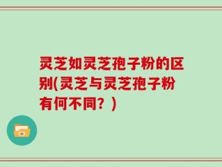 灵芝如灵芝孢子粉的区别(灵芝与灵芝孢子粉有何不同？)