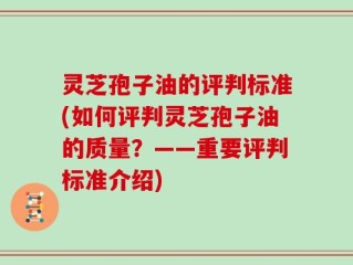 灵芝孢子油的评判标准(如何评判灵芝孢子油的质量？——重要评判标准介绍)