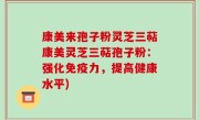康美来孢子粉灵芝三萜康美灵芝三萜孢子粉：强化免疫力，提高健康水平)