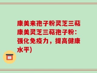 康美来孢子粉灵芝三萜康美灵芝三萜孢子粉：强化免疫力，提高健康水平)