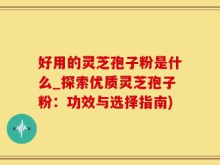 好用的灵芝孢子粉是什么_探索优质灵芝孢子粉：功效与选择指南)