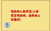 鸡肉炖人参灵芝(人参灵芝鸡肉炖，滋养身心效果好)