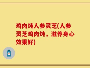 鸡肉炖人参灵芝(人参灵芝鸡肉炖，滋养身心效果好)