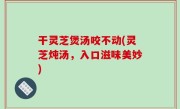干灵芝煲汤咬不动(灵芝炖汤，入口滋味美妙)