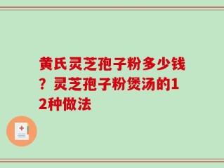 黄氏灵芝孢子粉多少钱？灵芝孢子粉煲汤的12种做法