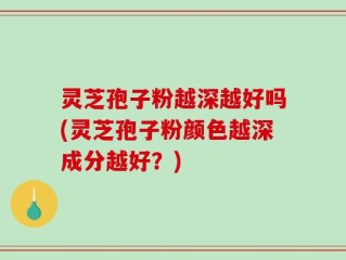 灵芝孢子粉越深越好吗(灵芝孢子粉颜色越深成分越好？)
