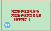 灵芝孢子粉湿气重吗(灵芝孢子粉潮湿易变质，如何存储？)