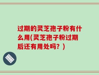 过期的灵芝孢子粉有什么用(灵芝孢子粉过期后还有用处吗？)