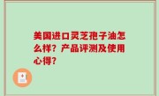 美国进口灵芝孢子油怎么样？产品评测及使用心得？