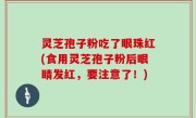 灵芝孢子粉吃了眼珠红(食用灵芝孢子粉后眼睛发红，要注意了！)