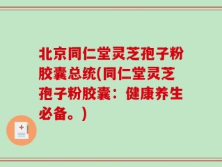 北京同仁堂灵芝孢子粉胶囊总统(同仁堂灵芝孢子粉胶囊：健康养生必备。)
