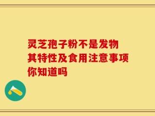 灵芝孢子粉不是发物 其特性及食用注意事项你知道吗