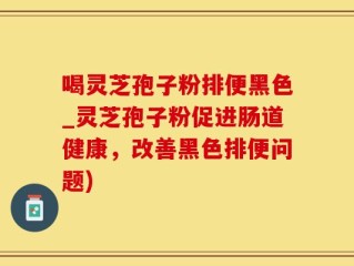 喝灵芝孢子粉排便黑色_灵芝孢子粉促进肠道健康，改善黑色排便问题)